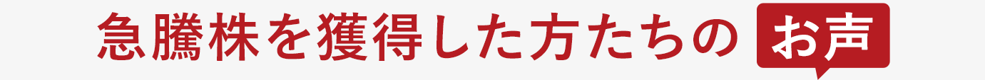 急騰株を獲得した方たちのお声